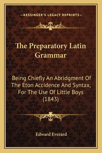 The Preparatory Latin Grammar: Being Chiefly An Abridgment Of The Eton Accidence And Syntax, For The Use Of Little Boys (1843)