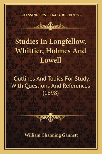 Studies In Longfellow, Whittier, Holmes And Lowell: Outlines And Topics For Study, With Questions And References (1898)