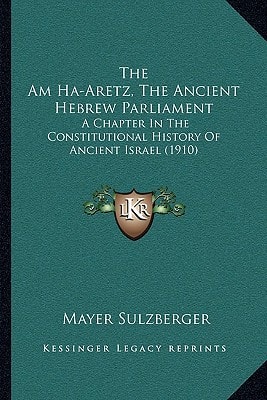 The Am Ha-Aretz, The Ancient Hebrew Parliament: A Chapter In The Constitutional History Of Ancient Israel (1910)