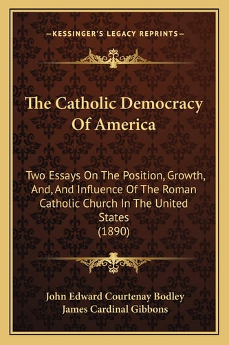 The Catholic Democracy Of America: Two Essays On The Position, Growth, And, And Influence Of The Roman Catholic Church In The United States (1890)