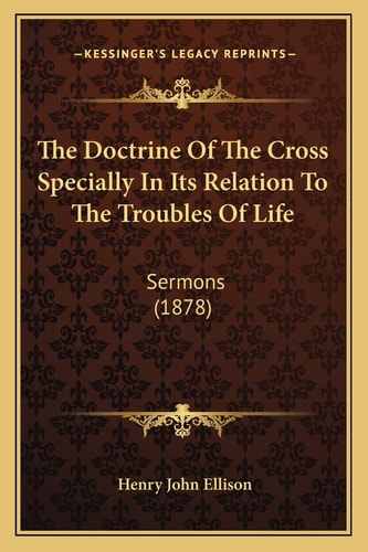 The Doctrine Of The Cross Specially In Its Relation To The Troubles Of Life: Sermons (1878)