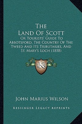 The Land Of Scott: Or Tourists' Guide To Abbotsford, The Country Of The Tweed And Its Tributaries, And St. Mary's Loch (1858)