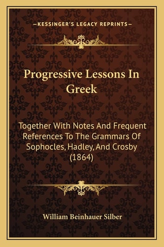Progressive Lessons In Greek: Together With Notes And Frequent References To The Grammars Of Sophocles, Hadley, And Crosby (1864)
