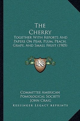 The Cherry: Together With Reports And Papers On Pear, Plum, Peach, Grape, And Small Fruit (1905)
