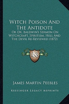Witch Poison And The Antidote: Or Dr. Baldwin's Sermon On Witchcraft, Spiritism, Hell And The Devil Re-Reviewed (1872)