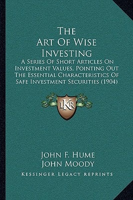The Art Of Wise Investing: A Series Of Short Articles On Investment Values, Pointing Out The Essential Characteristics Of Safe Investment Securities (1904)