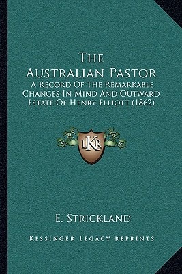 The Australian Pastor: A Record Of The Remarkable Changes In Mind And Outward Estate Of Henry Elliott (1862)