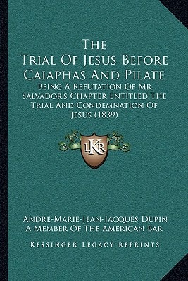 The Trial Of Jesus Before Caiaphas And Pilate: Being A Refutation Of Mr. Salvador's Chapter Entitled The Trial And Condemnation Of Jesus (1839)
