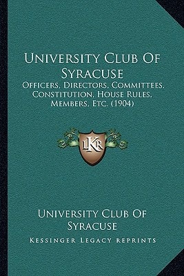 University Club Of Syracuse: Officers, Directors, Committees, Constitution, House Rules, Members, Etc. (1904)