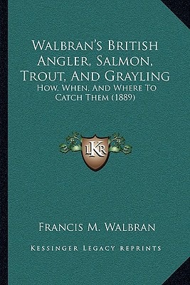 Walbran's British Angler, Salmon, Trout, And Grayling: How, When, And Where To Catch Them (1889)