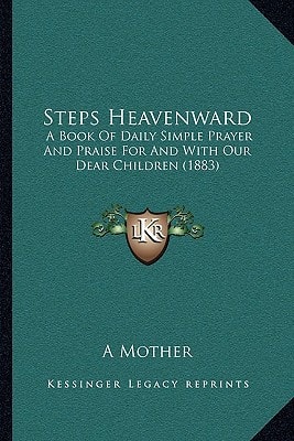 Steps Heavenward: A Book Of Daily Simple Prayer And Praise For And With Our Dear Children (1883)