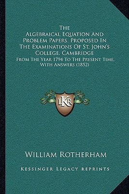 The Algebraical Equation And Problem Papers, Proposed In The Examinations Of St. John's College, Cambridge: From The Year 1794 To The Present Time, With Answers (1852)