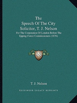 The Speech Of The City Solicitor, T. J. Nelson: For The Corporation Of London Before The Epping Forest Commissioners (1876)