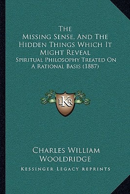 The Missing Sense, And The Hidden Things Which It Might Reveal: Spiritual Philosophy Treated On A Rational Basis (1887)