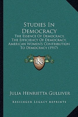 Studies In Democracy: The Essence Of Democracy, The Efficiency Of Democracy, American Women's Contribution To Democracy (1917)