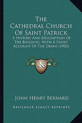 The Cathedral Church Of Saint Patrick: A History And Description Of The Building, With A Short Account Of The Deans (1903)