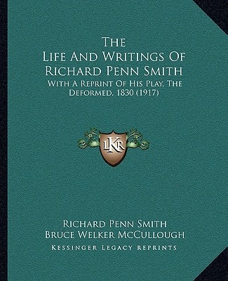 The Life And Writings Of Richard Penn Smith: With A Reprint Of His Play, The Deformed, 1830 (1917)