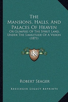 The Mansions, Halls, And Palaces Of Heaven: Or Glimpses Of The Spirit Land, Under The Similitude Of A Vision (1871)
