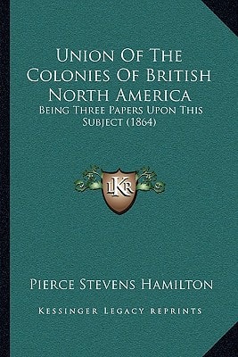 Union Of The Colonies Of British North America: Being Three Papers Upon This Subject (1864)
