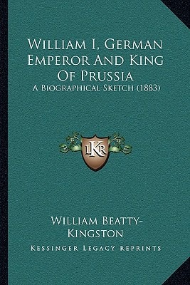 William I, German Emperor And King Of Prussia: A Biographical Sketch (1883)