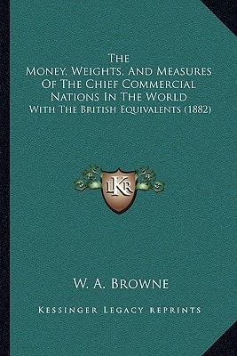 The Money, Weights, And Measures Of The Chief Commercial Nations In The World: With The British Equivalents (1882)