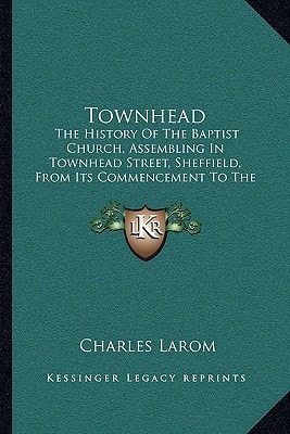 Townhead: The History Of The Baptist Church, Assembling In Townhead Street, Sheffield, From Its Commencement To The Close Of Its Third Pastorate (1870)