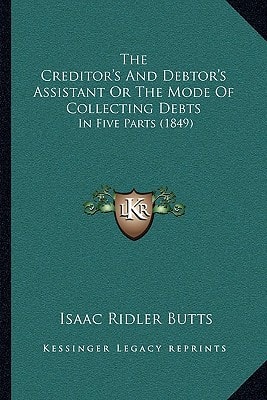 The Creditor's And Debtor's Assistant Or The Mode Of Collecting Debts: In Five Parts (1849)