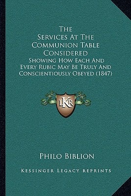 The Services At The Communion Table Considered: Showing How Each And Every Rubic May Be Truly And Conscientiously Obeyed (1847)
