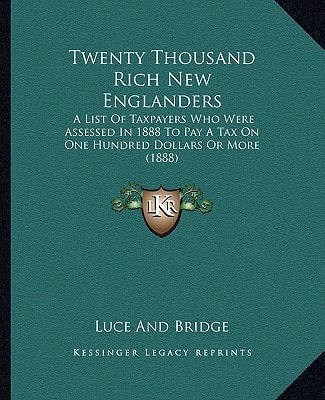 Twenty Thousand Rich New Englanders: A List Of Taxpayers Who Were Assessed In 1888 To Pay A Tax On One Hundred Dollars Or More (1888)