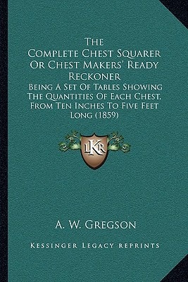 The Complete Chest Squarer Or Chest Makers' Ready Reckoner: Being A Set Of Tables Showing The Quantities Of Each Chest, From Ten Inches To Five Feet Long (1859)