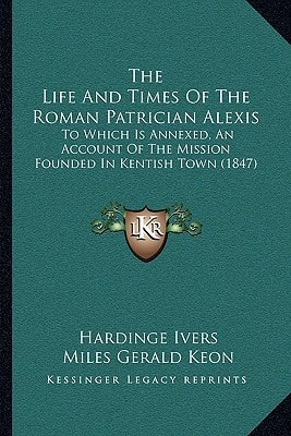 The Life And Times Of The Roman Patrician Alexis: To Which Is Annexed, An Account Of The Mission Founded In Kentish Town (1847)
