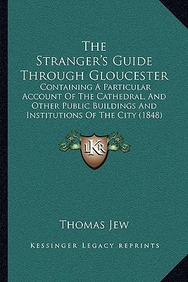 The Stranger's Guide Through Gloucester: Containing A Particular Account Of The Cathedral, And Other Public Buildings And Institutions Of The City (1848)