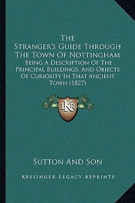 The Stranger's Guide Through The Town Of Nottingham: Being A Description Of The Principal Buildings, And Objects Of Curiosity In That Ancient Town (1827)