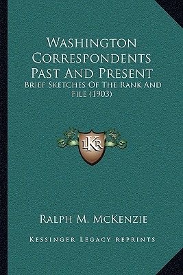 Washington Correspondents Past And Present: Brief Sketches Of The Rank And File (1903)