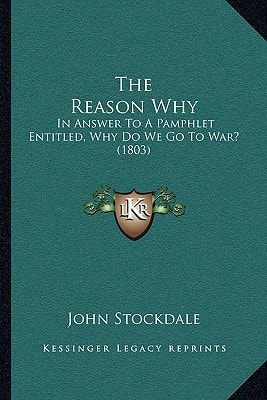 The Reason Why: In Answer To A Pamphlet Entitled, Why Do We Go To War? (1803)