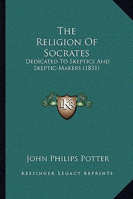 The Religion Of Socrates: Dedicated To Skeptics And Skeptic-Makers (1831)