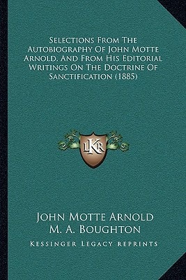 Selections From The Autobiography Of John Motte Arnold, And From His Editorial Writings On The Doctrine Of Sanctification (1885)