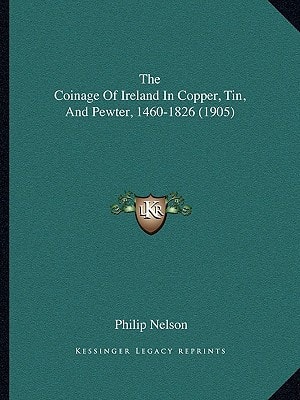 The Coinage Of Ireland In Copper, Tin, And Pewter, 1460-1826 (1905)
