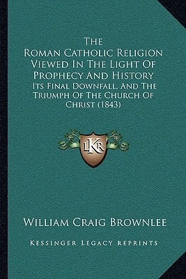 The Roman Catholic Religion Viewed In The Light Of Prophecy And History: Its Final Downfall, And The Triumph Of The Church Of Christ (1843)