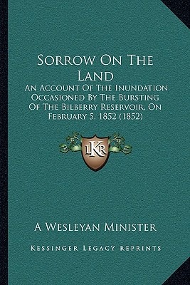 Sorrow On The Land: An Account Of The Inundation Occasioned By The Bursting Of The Bilberry Reservoir, On February 5, 1852 (1852)
