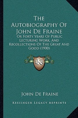 The Autobiography Of John De Fraine: Or Forty Years Of Public Lecturing Work, And Recollections Of The Great And Good (1900)
