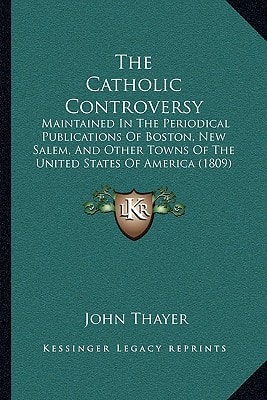 The Catholic Controversy: Maintained In The Periodical Publications Of Boston, New Salem, And Other Towns Of The United States Of America (1809)