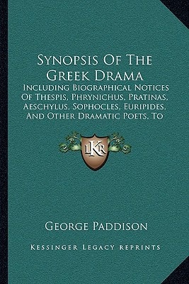 Synopsis Of The Greek Drama: Including Biographical Notices Of Thespis, Phrynichus, Pratinas, Aeschylus, Sophocles, Euripides, And Other Dramatic Poets, To The Time Of Menandee (1838)