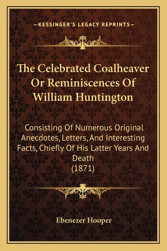 The Celebrated Coalheaver Or Reminiscences Of William Huntington: Consisting Of Numerous Original Anecdotes, Letters, And Interesting Facts, Chiefly Of His Latter Years And Death (1871)