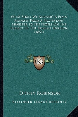 What Shall We Answer? A Plain Address From A Protestant Minister To His People On The Subject Of The Romish Invasion (1851)