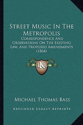 Street Music In The Metropolis: Correspondence And Observations On The Existing Law, And Proposed Amendments (1864)