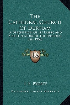 The Cathedral Church Of Durham: A Description Of Its Fabric And A Brief History Of The Episcopal See (1900)