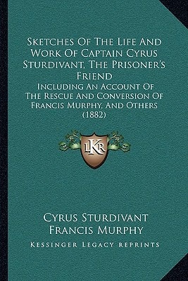 Sketches Of The Life And Work Of Captain Cyrus Sturdivant, The Prisoner's Friend: Including An Account Of The Rescue And Conversion Of Francis Murphy, And Others (1882)
