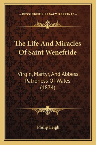 The Life And Miracles Of Saint Wenefride: Virgin, Martyr, And Abbess, Patroness Of Wales (1874)