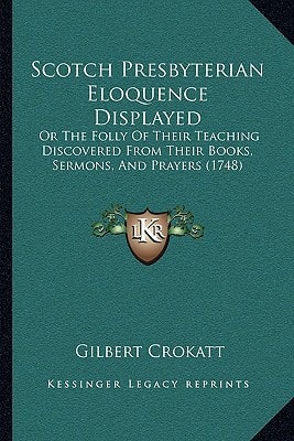 Scotch Presbyterian Eloquence Displayed: Or The Folly Of Their Teaching Discovered From Their Books, Sermons, And Prayers (1748)